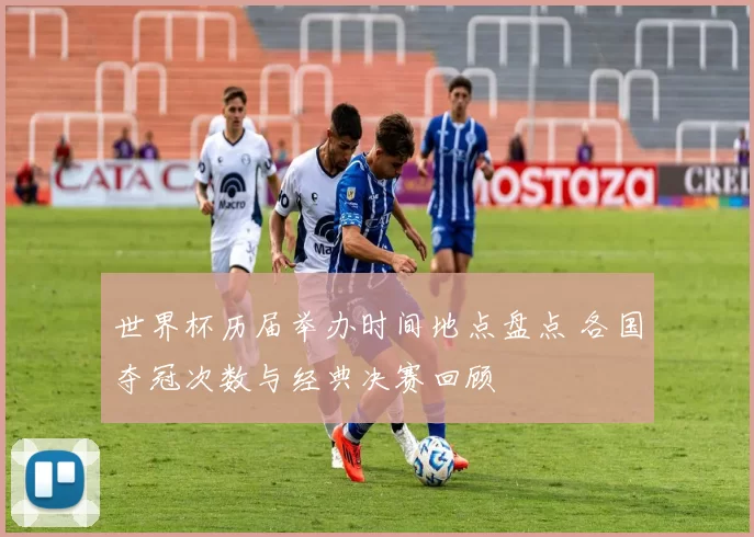 世界杯历届举办时间地点盘点 各国夺冠次数与经典决赛回顾