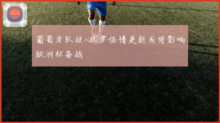 葡萄牙队核心C罗伤情更新或将影响欧洲杯备战