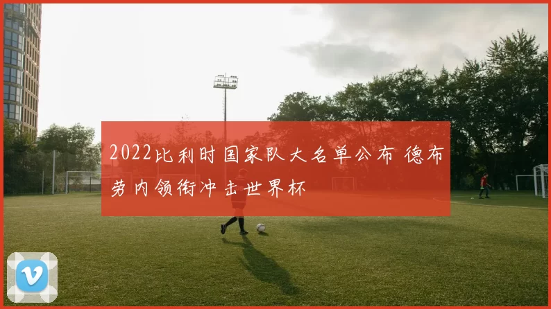 2022比利时国家队大名单公布 德布劳内领衔冲击世界杯