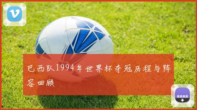 巴西队1994年世界杯夺冠历程与阵容回顾