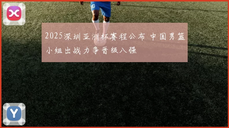 2025深圳亚洲杯赛程公布 中国男篮小组出战力争晋级八强