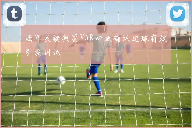 西甲关键判罚VAR回放确认进球有效引发讨论