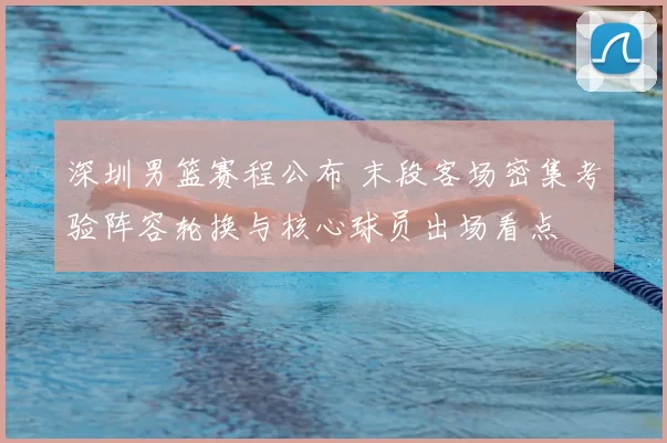 深圳男篮赛程公布 末段客场密集考验阵容轮换与核心球员出场看点