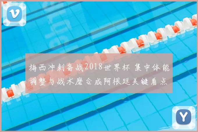 梅西冲刺备战2018世界杯 集中体能调整与战术磨合成阿根廷关键看点