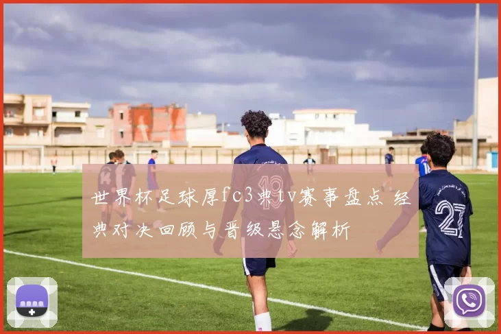世界杯足球厚fc3典tv赛事盘点 经典对决回顾与晋级悬念解析
