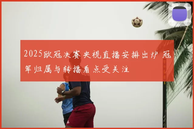 2025欧冠决赛央视直播安排出炉 冠军归属与转播看点受关注