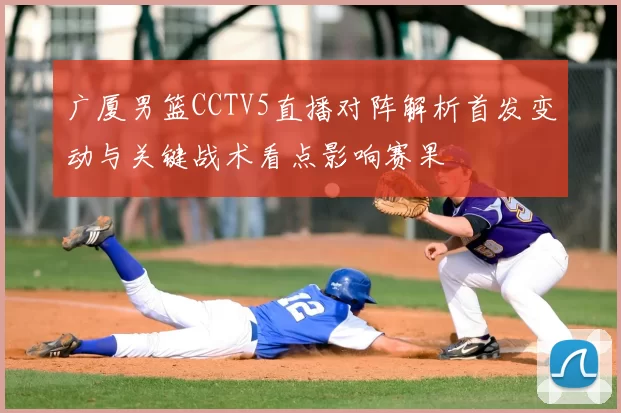 广厦男篮CCTV5直播对阵解析首发变动与关键战术看点影响赛果