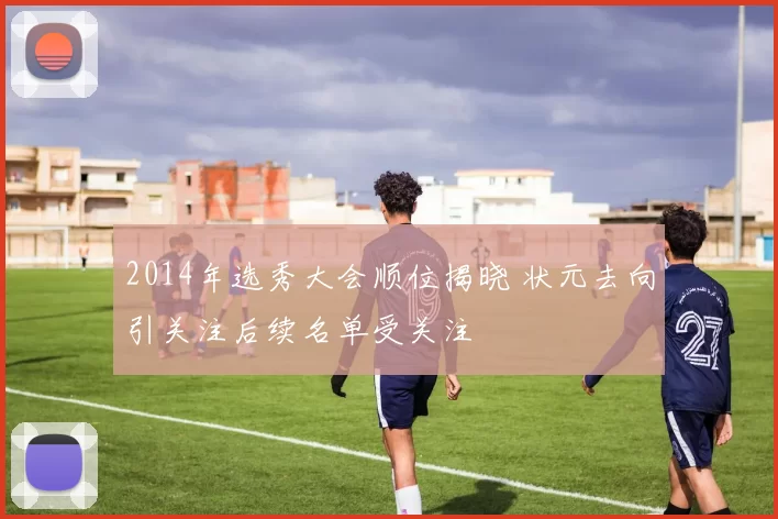 2014年选秀大会顺位揭晓 状元去向引关注后续名单受关注