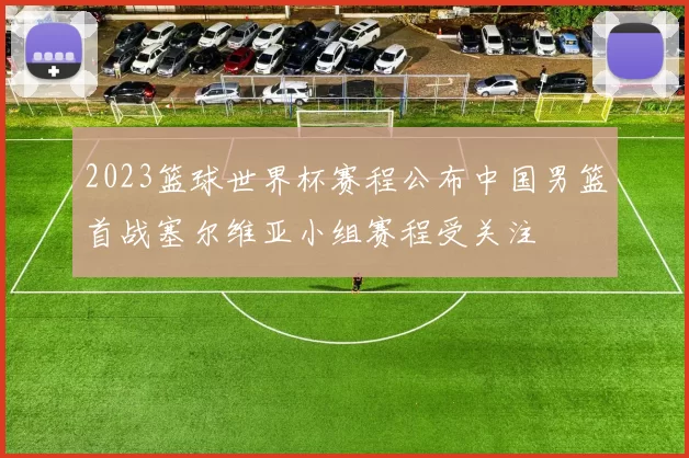 2023篮球世界杯赛程公布中国男篮首战塞尔维亚小组赛程受关注