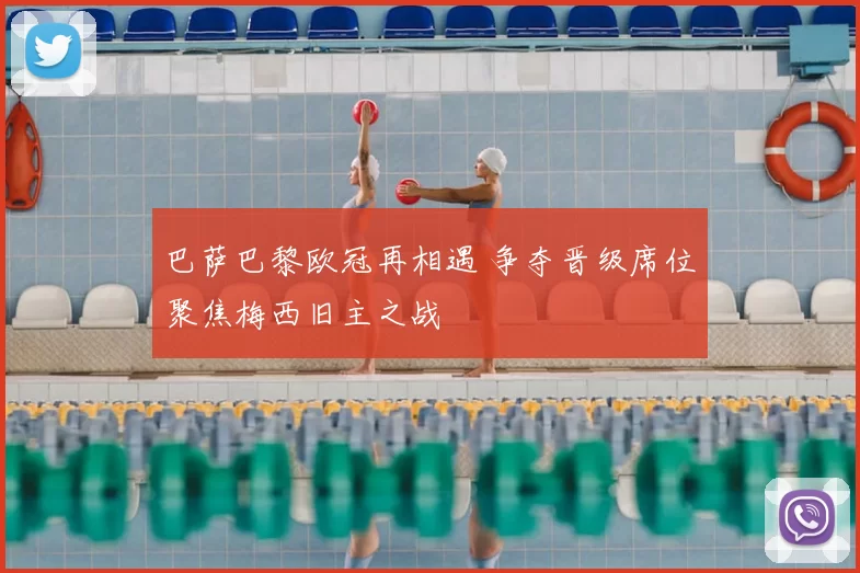 巴萨巴黎欧冠再相遇 争夺晋级席位聚焦梅西旧主之战