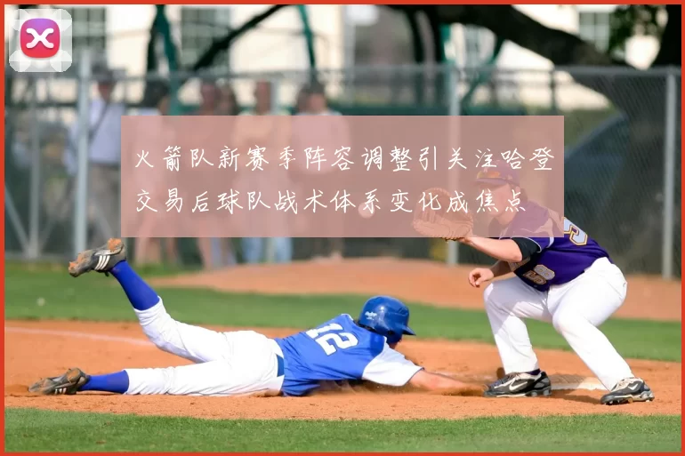 火箭队新赛季阵容调整引关注哈登交易后球队战术体系变化成焦点