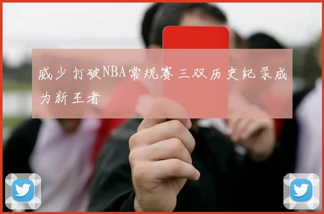 威少打破NBA常规赛三双历史纪录成为新王者