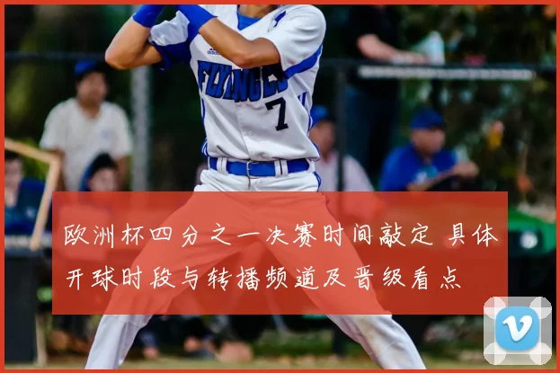 欧洲杯四分之一决赛时间敲定 具体开球时段与转播频道及晋级看点