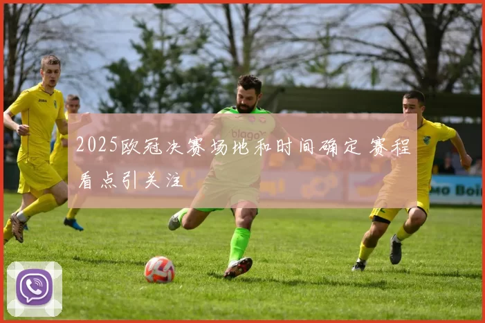 2025欧冠决赛场地和时间确定 赛程看点引关注