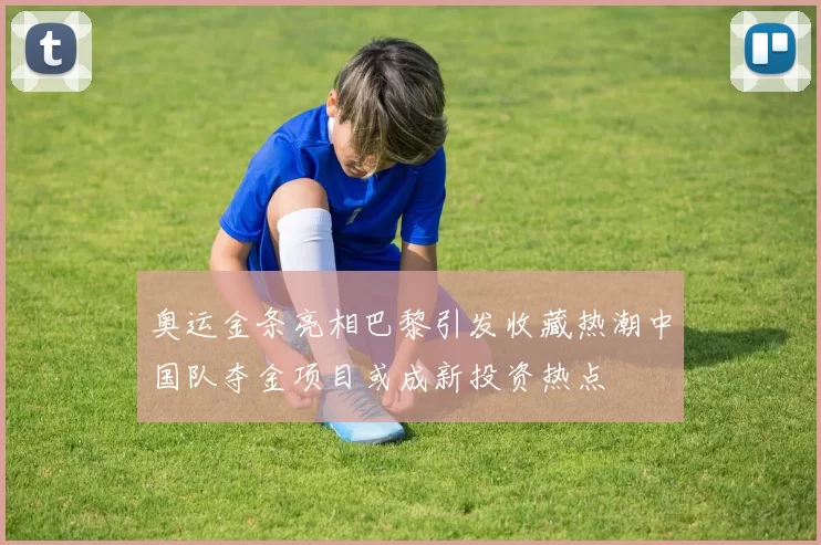 奥运金条亮相巴黎引发收藏热潮中国队夺金项目或成新投资热点