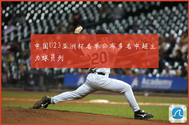 中国U23亚洲杯名单公布多名中超主力球员列