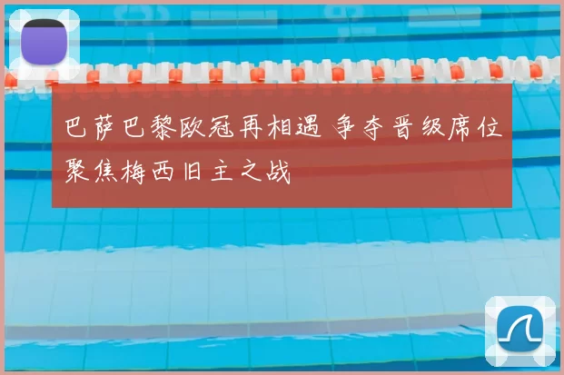 巴萨巴黎欧冠再相遇 争夺晋级席位聚焦梅西旧主之战