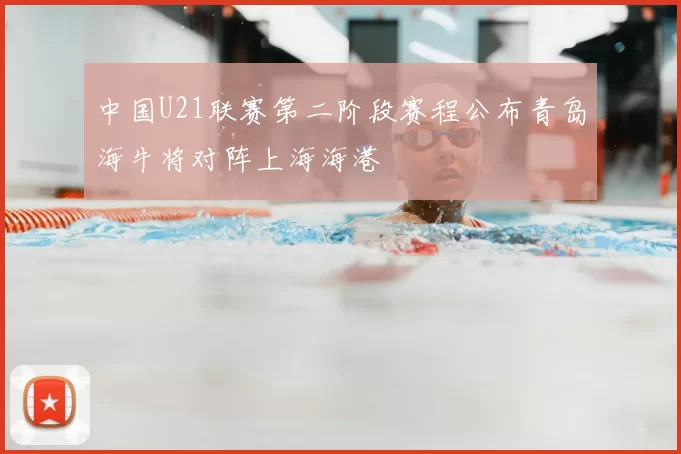 中国U21联赛第二阶段赛程公布青岛海牛将对阵上海海港