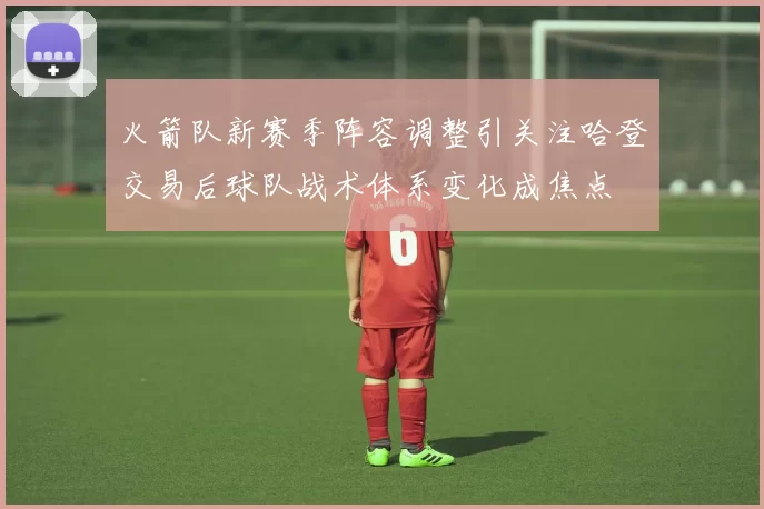 火箭队新赛季阵容调整引关注哈登交易后球队战术体系变化成焦点