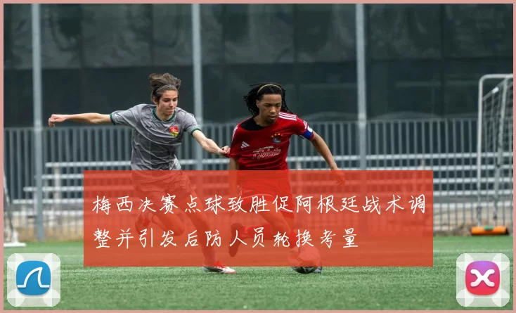 梅西决赛点球致胜促阿根廷战术调整并引发后防人员轮换考量