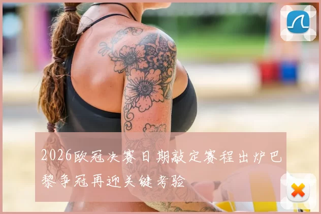 2026欧冠决赛日期敲定赛程出炉巴黎争冠再迎关键考验
