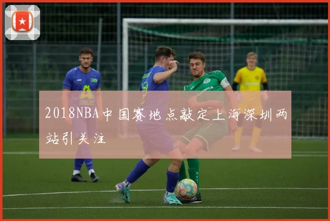 2018NBA中国赛地点敲定上海深圳两站引关注