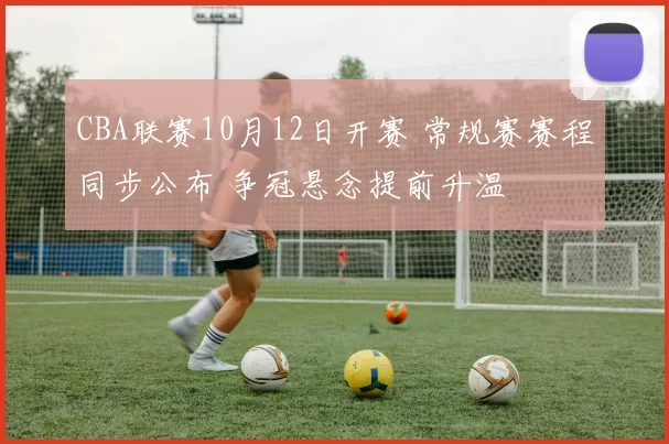 CBA联赛10月12日开赛 常规赛赛程同步公布 争冠悬念提前升温