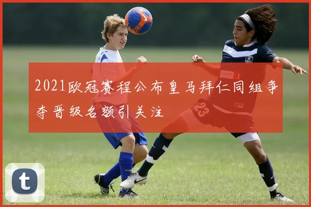 2021欧冠赛程公布皇马拜仁同组争夺晋级名额引关注