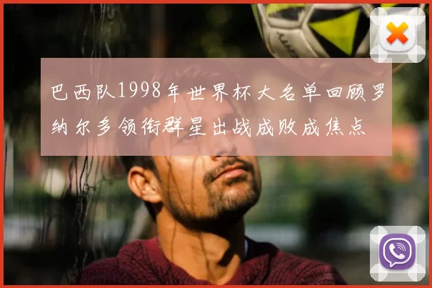 巴西队1998年世界杯大名单回顾罗纳尔多领衔群星出战成败成焦点