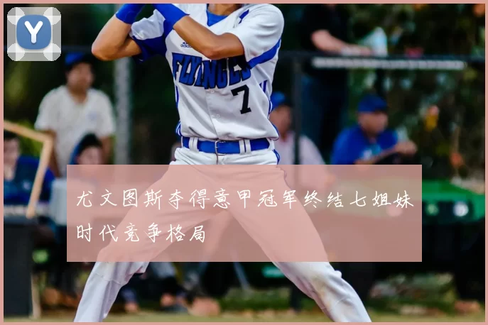尤文图斯夺得意甲冠军终结七姐妹时代竞争格局