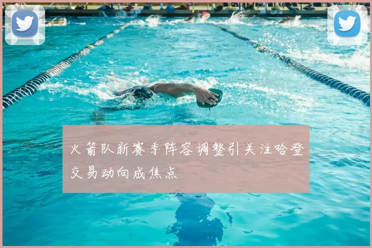 火箭队新赛季阵容调整引关注哈登交易动向成焦点