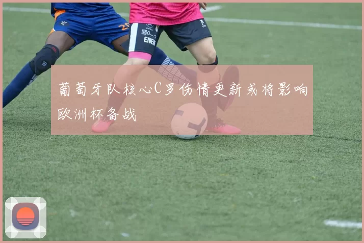 葡萄牙队核心C罗伤情更新或将影响欧洲杯备战