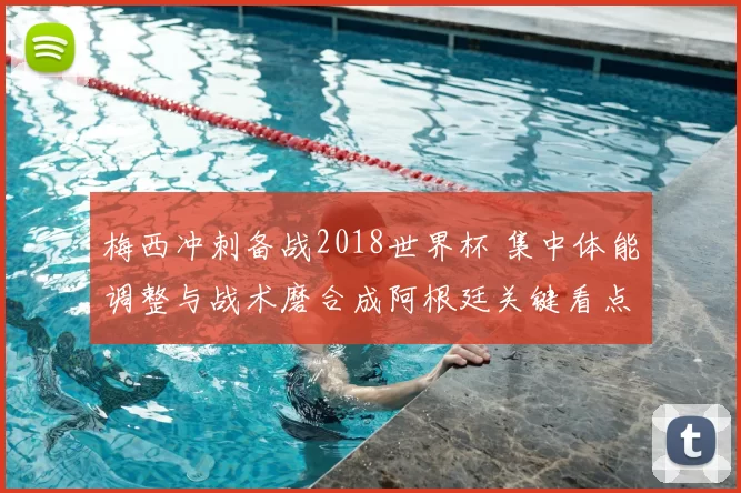 梅西冲刺备战2018世界杯 集中体能调整与战术磨合成阿根廷关键看点