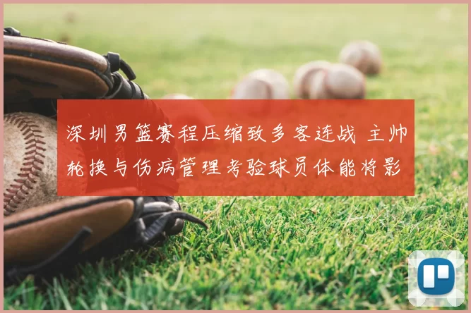 深圳男篮赛程压缩致多客连战 主帅轮换与伤病管理考验球员体能将影响季后赛争夺