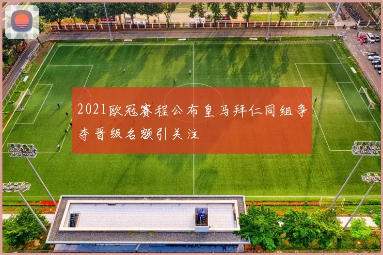 2021欧冠赛程公布皇马拜仁同组争夺晋级名额引关注