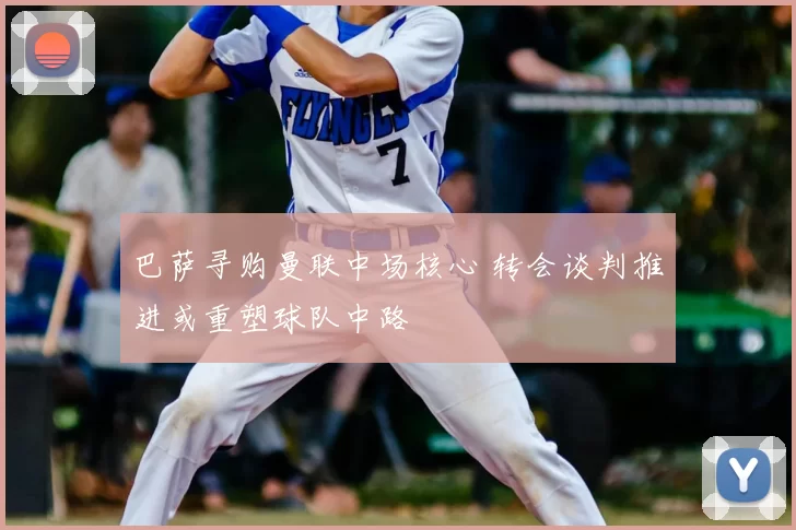 巴萨寻购曼联中场核心 转会谈判推进或重塑球队中路