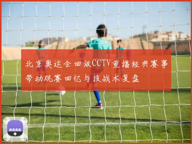 北京奥运会回放CCTV重播经典赛事带动观赛回忆与技战术复盘