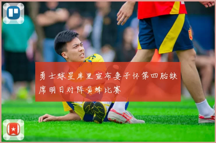 勇士球星库里宣布妻子怀第四胎缺席明日对阵黄蜂比赛