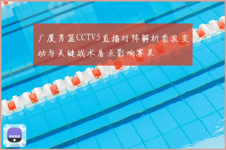 广厦男篮CCTV5直播对阵解析首发变动与关键战术看点影响赛果