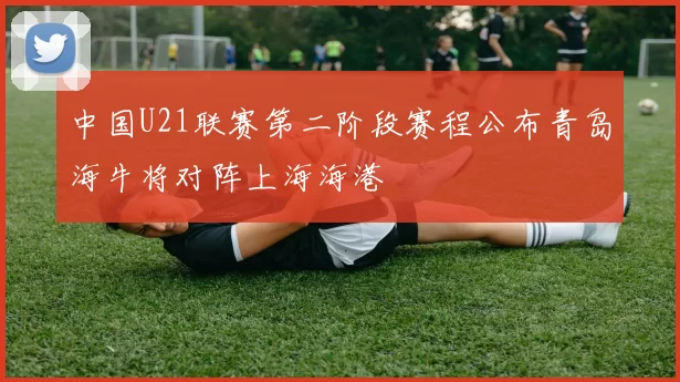 中国U21联赛第二阶段赛程公布青岛海牛将对阵上海海港