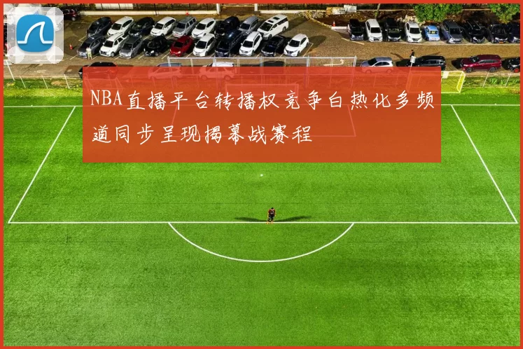 NBA直播平台转播权竞争白热化多频道同步呈现揭幕战赛程