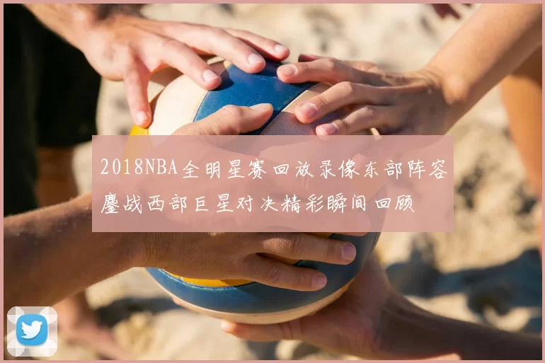 2018NBA全明星赛回放录像东部阵容鏖战西部巨星对决精彩瞬间回顾