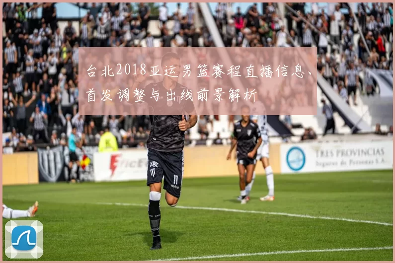 台北2018亚运男篮赛程直播信息、首发调整与出线前景解析