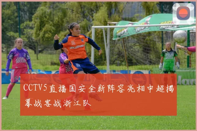 CCTV5直播国安全新阵容亮相中超揭幕战客战浙江队