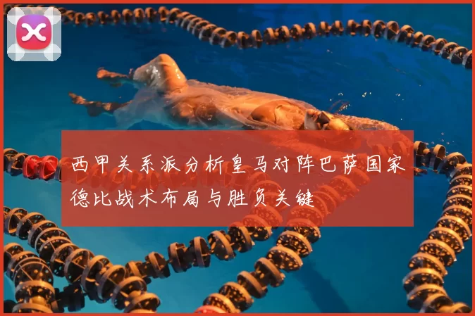 西甲关系派分析皇马对阵巴萨国家德比战术布局与胜负关键