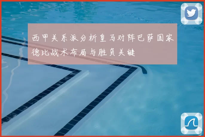 西甲关系派分析皇马对阵巴萨国家德比战术布局与胜负关键