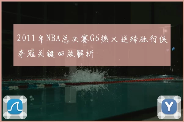 2011年NBA总决赛G6热火逆转独行侠夺冠关键回放解析