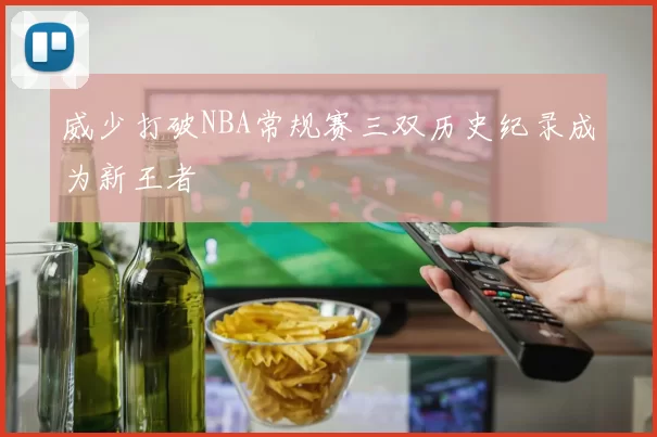 威少打破NBA常规赛三双历史纪录成为新王者