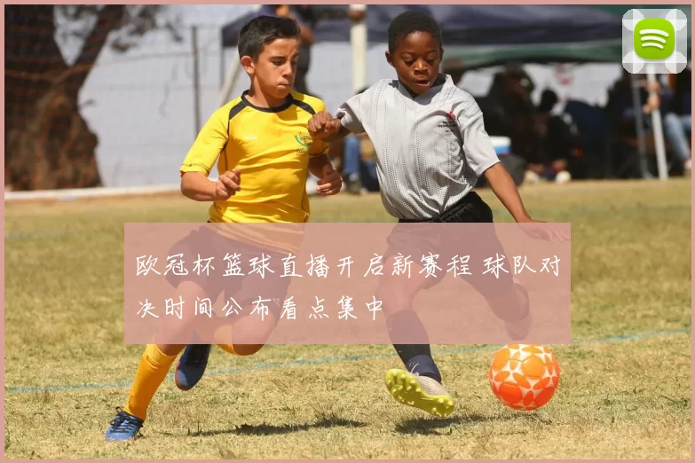 欧冠杯篮球直播开启新赛程 球队对决时间公布看点集中