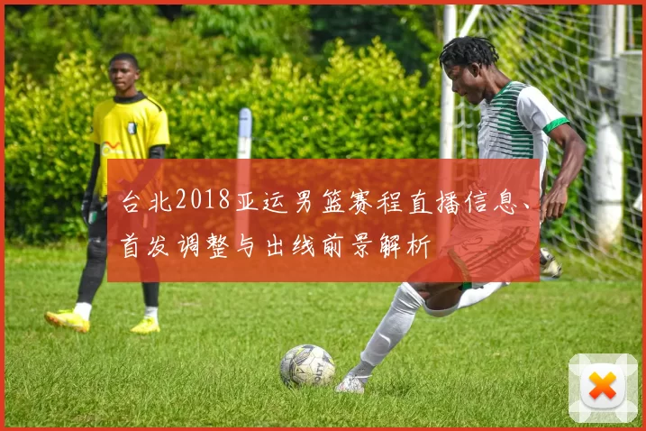 台北2018亚运男篮赛程直播信息、首发调整与出线前景解析